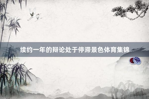 续约一年的辩论处于停滞景色体育集锦
