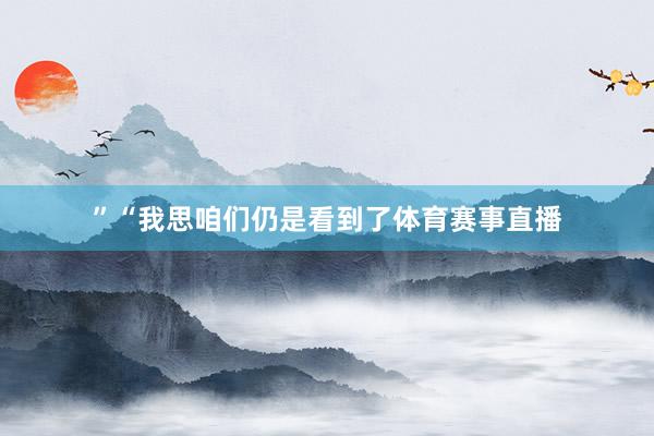 ”　　“我思咱们仍是看到了体育赛事直播
