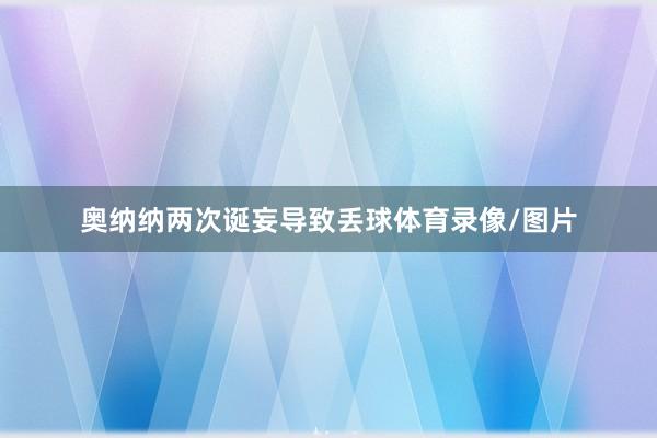 奥纳纳两次诞妄导致丢球体育录像/图片