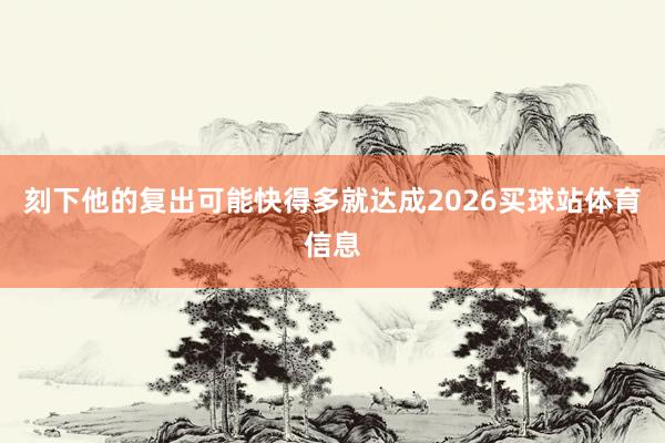 刻下他的复出可能快得多就达成2026买球站体育信息
