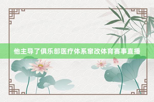 他主导了俱乐部医疗体系窜改体育赛事直播