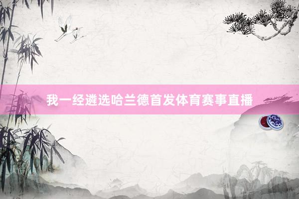 我一经遴选哈兰德首发体育赛事直播