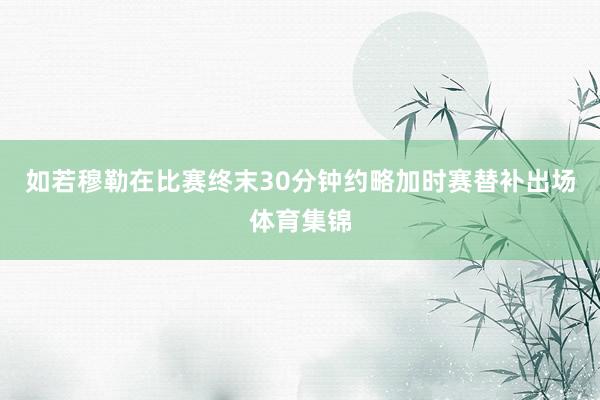 如若穆勒在比赛终末30分钟约略加时赛替补出场体育集锦
