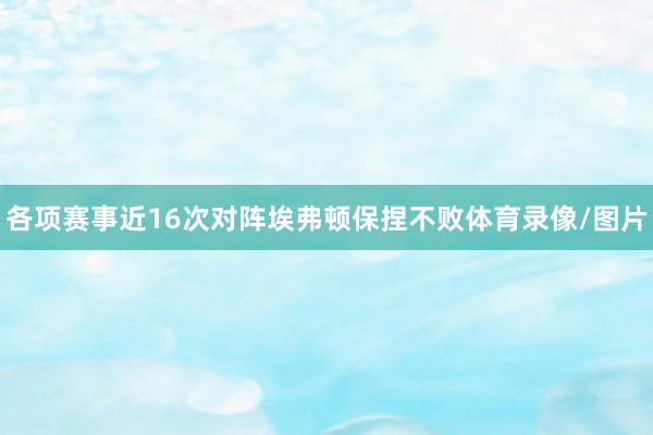 各项赛事近16次对阵埃弗顿保捏不败体育录像/图片