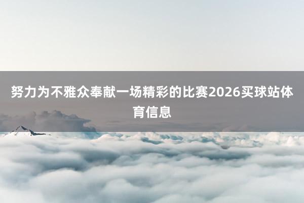 努力为不雅众奉献一场精彩的比赛2026买球站体育信息