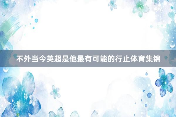 不外当今英超是他最有可能的行止体育集锦