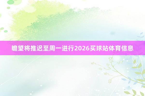 瞻望将推迟至周一进行2026买球站体育信息