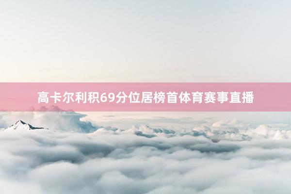 高卡尔利积69分位居榜首体育赛事直播