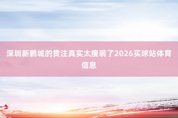 深圳新鹏城的贯注真实太瘦弱了2026买球站体育信息
