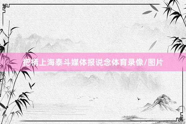 把柄上海泰斗媒体报说念体育录像/图片