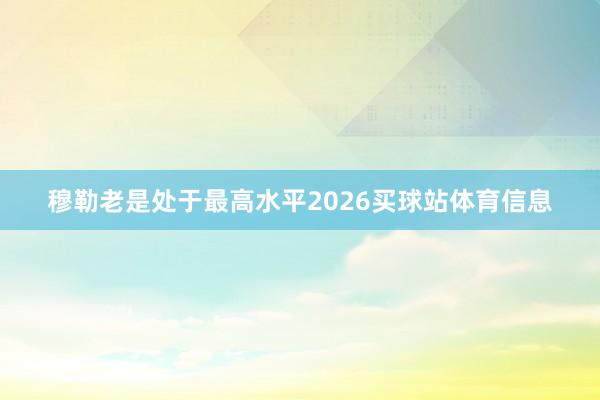 穆勒老是处于最高水平2026买球站体育信息