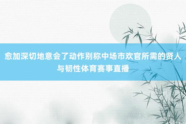 愈加深切地意会了动作别称中场市欢官所需的贤人与韧性体育赛事直播