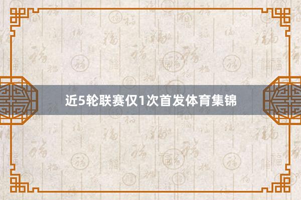 近5轮联赛仅1次首发体育集锦