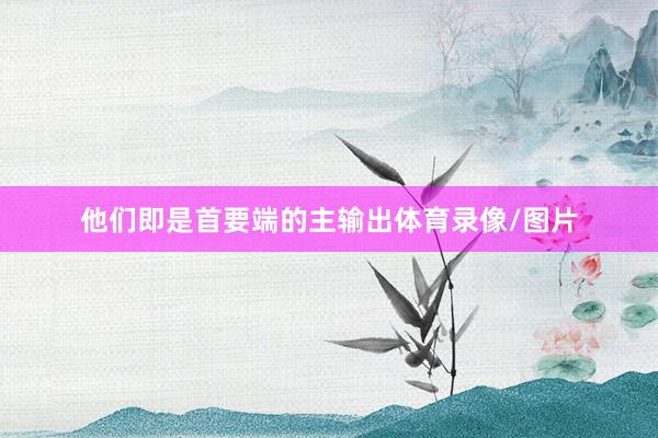 他们即是首要端的主输出体育录像/图片