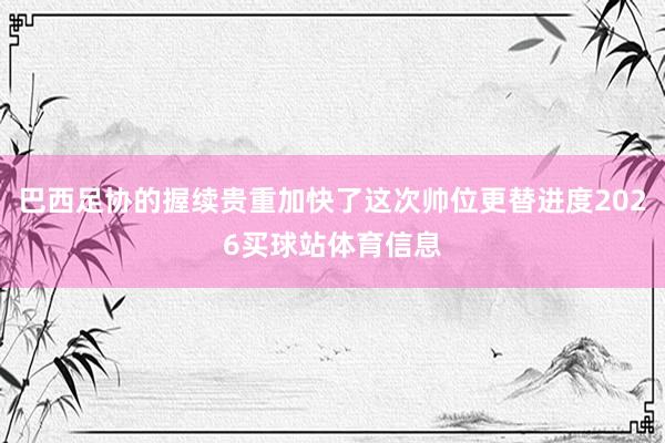 巴西足协的握续贵重加快了这次帅位更替进度2026买球站体育信息