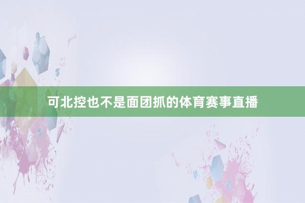 可北控也不是面团抓的体育赛事直播