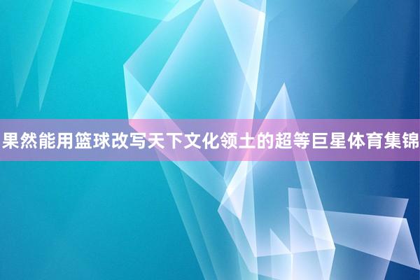 果然能用篮球改写天下文化领土的超等巨星体育集锦