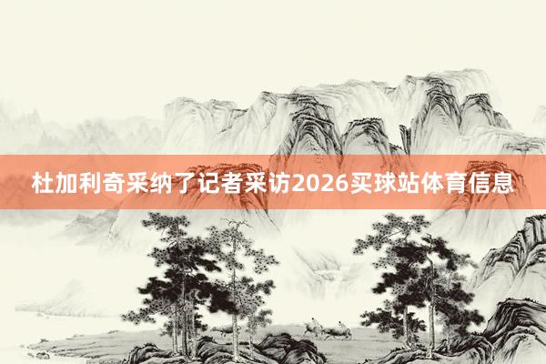 杜加利奇采纳了记者采访2026买球站体育信息