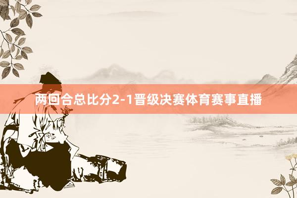 两回合总比分2-1晋级决赛体育赛事直播