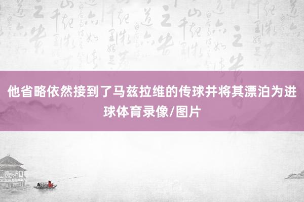 他省略依然接到了马兹拉维的传球并将其漂泊为进球体育录像/图片