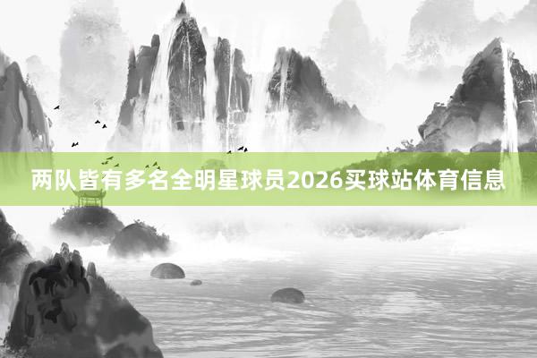 两队皆有多名全明星球员2026买球站体育信息