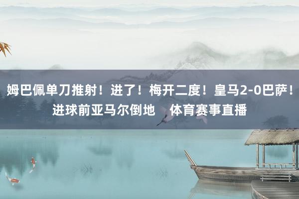 姆巴佩单刀推射！进了！梅开二度！皇马2-0巴萨！进球前亚马尔倒地    体育赛事直播