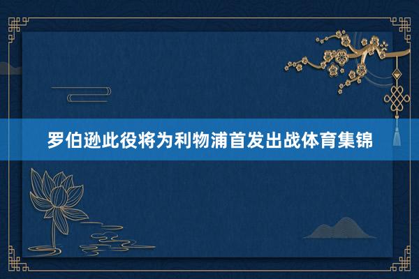 罗伯逊此役将为利物浦首发出战体育集锦