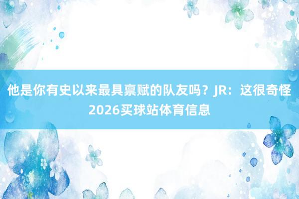他是你有史以来最具禀赋的队友吗？　　JR：这很奇怪2026买球站体育信息