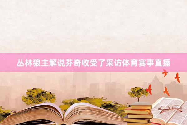 丛林狼主解说芬奇收受了采访体育赛事直播