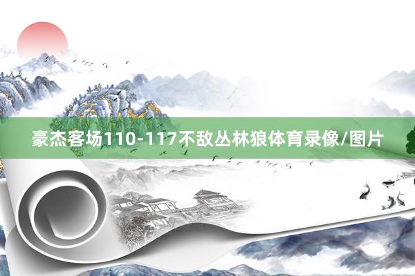 豪杰客场110-117不敌丛林狼体育录像/图片