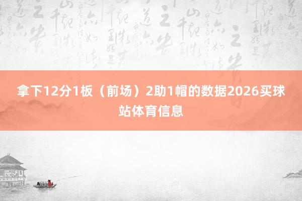 拿下12分1板（前场）2助1帽的数据2026买球站体育信息