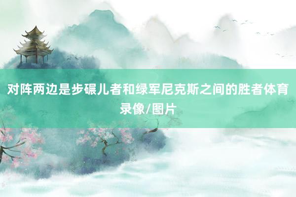 对阵两边是步碾儿者和绿军尼克斯之间的胜者体育录像/图片