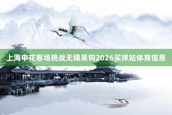 上海申花客场挑战无锡吴钩2026买球站体育信息