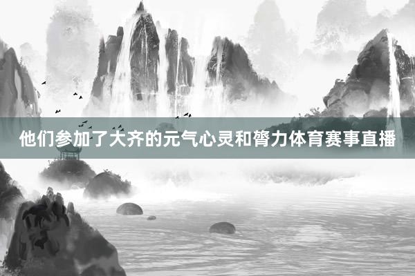 他们参加了大齐的元气心灵和膂力体育赛事直播