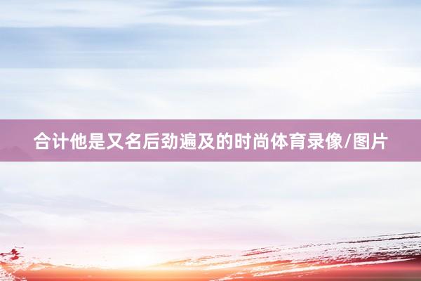 合计他是又名后劲遍及的时尚体育录像/图片