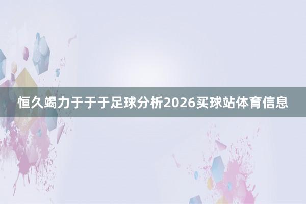 恒久竭力于于于足球分析2026买球站体育信息