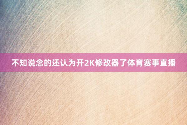 不知说念的还认为开2K修改器了体育赛事直播