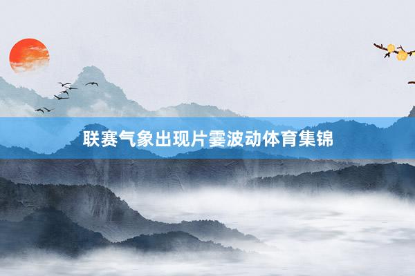 联赛气象出现片霎波动体育集锦