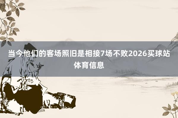 当今他们的客场照旧是相接7场不败2026买球站体育信息