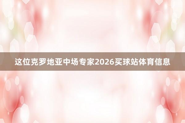 这位克罗地亚中场专家2026买球站体育信息