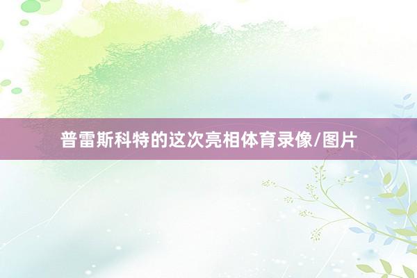 普雷斯科特的这次亮相体育录像/图片