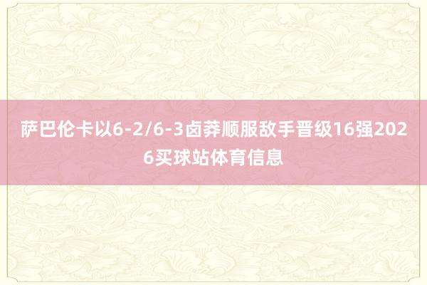 萨巴伦卡以6-2/6-3卤莽顺服敌手晋级16强2026买球站体育信息
