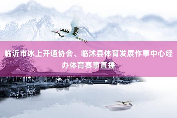 临沂市冰上开通协会、临沭县体育发展作事中心经办体育赛事直播