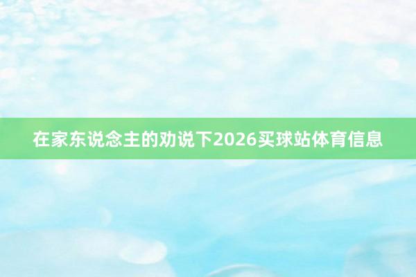 在家东说念主的劝说下2026买球站体育信息