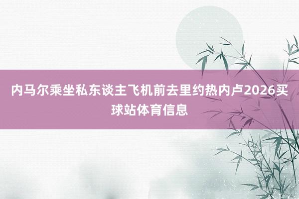 内马尔乘坐私东谈主飞机前去里约热内卢2026买球站体育信息