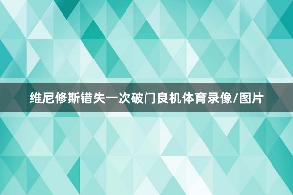 维尼修斯错失一次破门良机体育录像/图片
