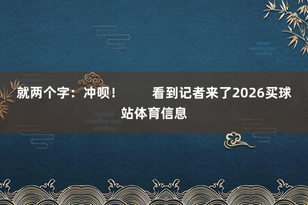 就两个字：冲呗！        看到记者来了2026买球站体育信息