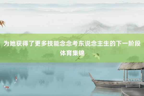 为她获得了更多技能念念考东说念主生的下一阶段体育集锦