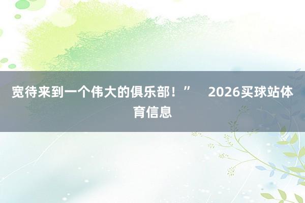 宽待来到一个伟大的俱乐部！”    2026买球站体育信息