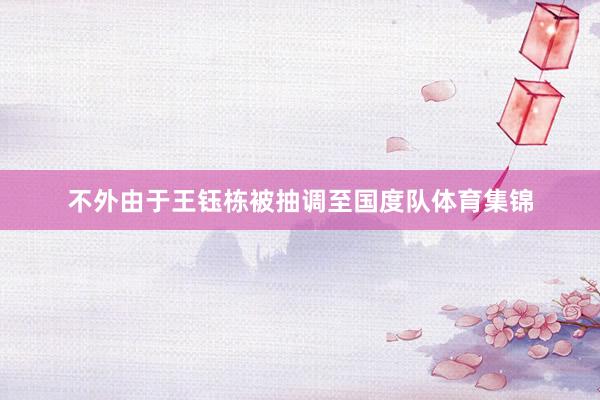 不外由于王钰栋被抽调至国度队体育集锦